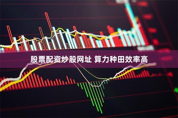 股票配资炒股网址 算力种田效率高