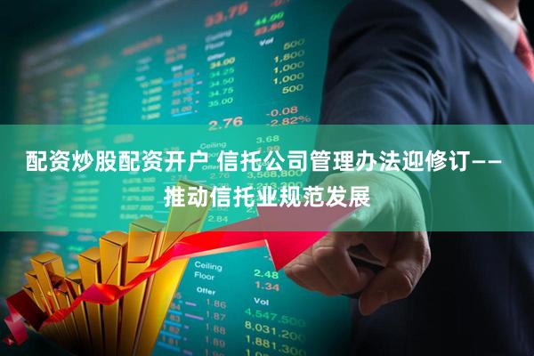 配资炒股配资开户 信托公司管理办法迎修订—— 推动信托业规范发展