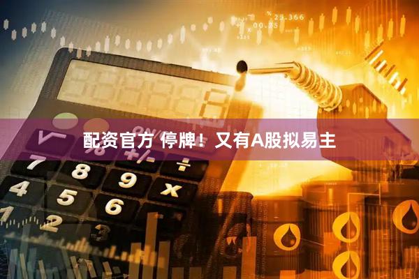 配资官方 停牌！又有A股拟易主