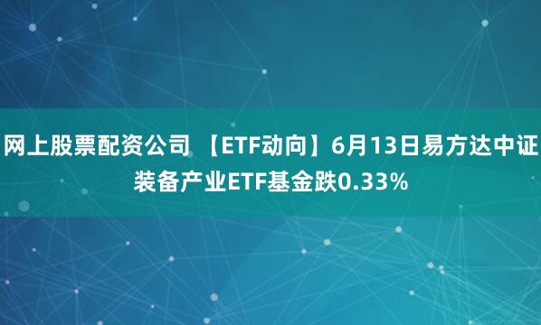 网上股票配资公司 【ETF动向】6月13日易方达中证装备产业ETF基金跌0.33%