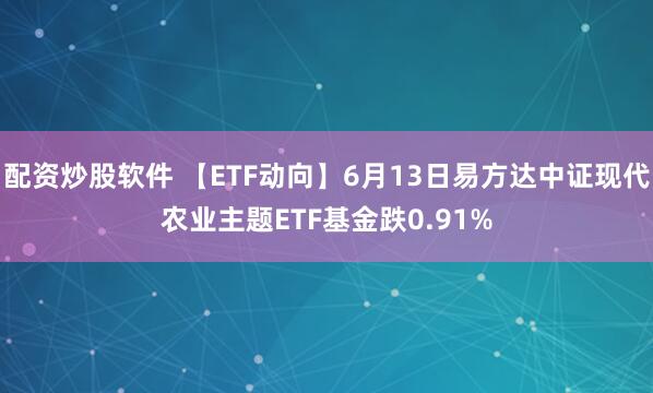 配资炒股软件 【ETF动向】6月13日易方达中证现代农业主题ETF基金跌0.91%