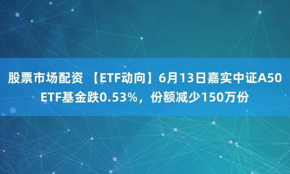 股票市场配资 【ETF动向】6月13日嘉实中证A50ETF基金跌0.53%，份额减少150万份