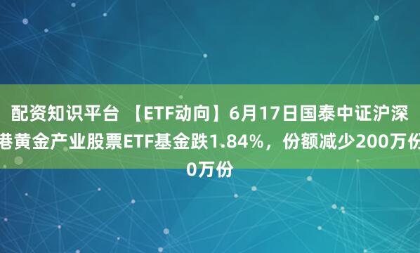 配资知识平台 【ETF动向】6月17日国泰中证沪深港黄金产业股票ETF基金跌1.84%，份额减少200万份