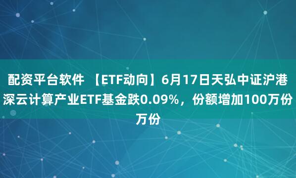 配资平台软件 【ETF动向】6月17日天弘中证沪港深云计算产业ETF基金跌0.09%，份额增加100万份