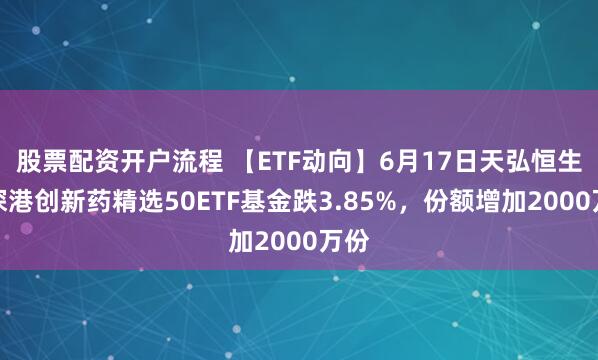 股票配资开户流程 【ETF动向】6月17日天弘恒生沪深港创新药精选50ETF基金跌3.85%，份额增加2000万份