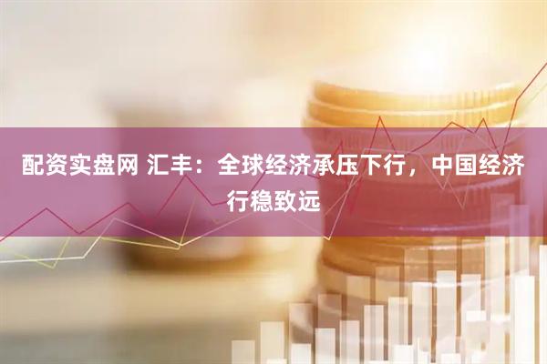 配资实盘网 汇丰：全球经济承压下行，中国经济行稳致远