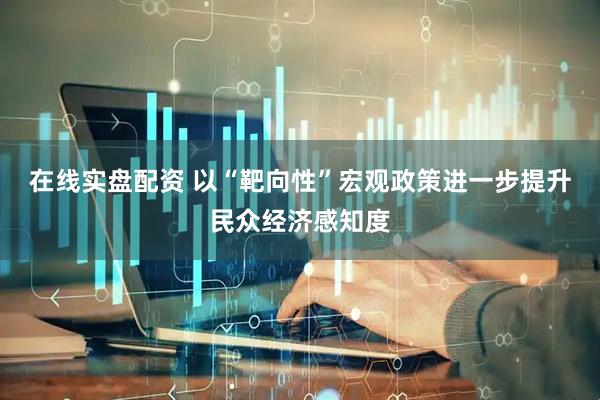 在线实盘配资 以“靶向性”宏观政策进一步提升民众经济感知度