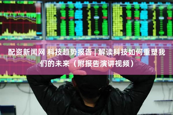 配资新闻网 科技趋势报告 | 解读科技如何重塑我们的未来（附报告演讲视频）