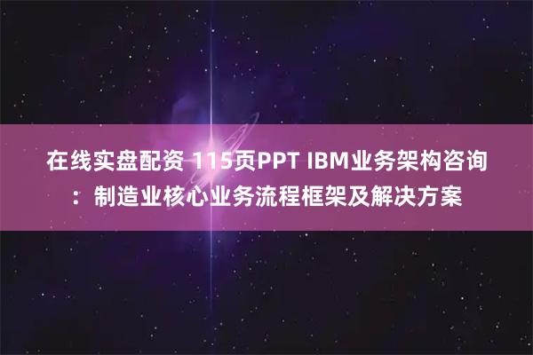在线实盘配资 115页PPT IBM业务架构咨询：制造业核心业务流程框架及解决方案