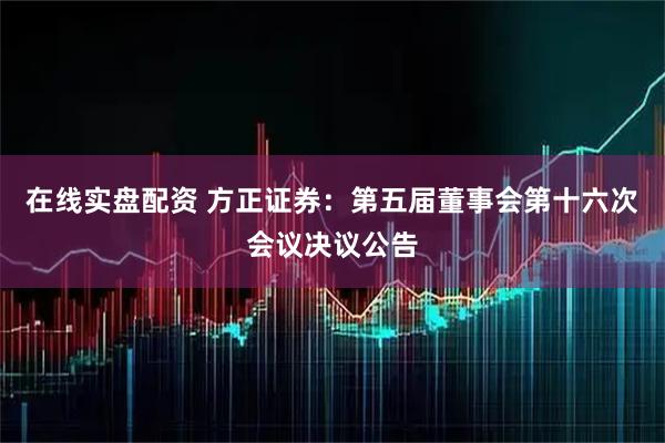 在线实盘配资 方正证券：第五届董事会第十六次会议决议公告
