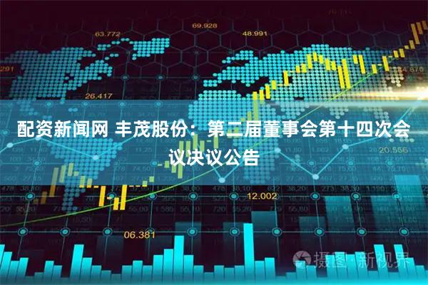 配资新闻网 丰茂股份：第二届董事会第十四次会议决议公告