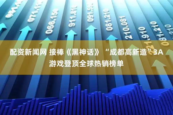 配资新闻网 接棒《黑神话》 “成都高新造”3A游戏登顶全球热销榜单