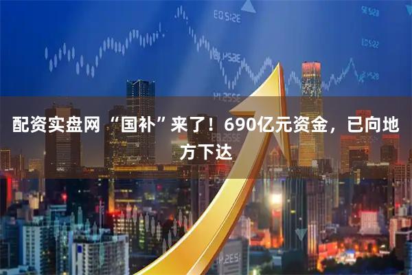 配资实盘网 “国补”来了！690亿元资金，已向地方下达