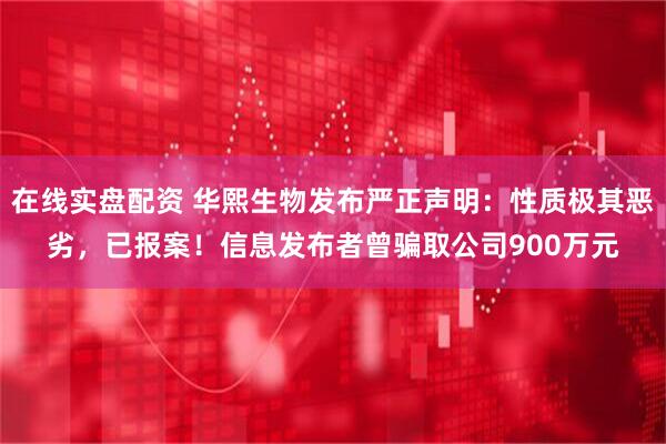 在线实盘配资 华熙生物发布严正声明：性质极其恶劣，已报案！信息发布者曾骗取公司900万元
