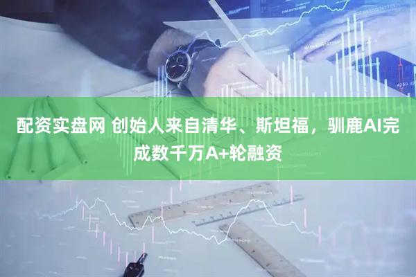 配资实盘网 创始人来自清华、斯坦福，驯鹿AI完成数千万A+轮融资