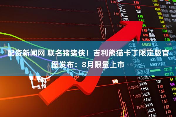 配资新闻网 联名猪猪侠！吉利熊猫卡丁限定版官图发布：8月限量上市