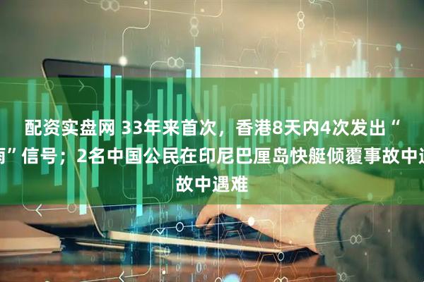 配资实盘网 33年来首次，香港8天内4次发出“黑雨”信号；2名中国公民在印尼巴厘岛快艇倾覆事故中遇难
