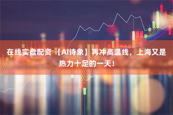 在线实盘配资 【AI诗象】再冲高温线，上海又是热力十足的一天！