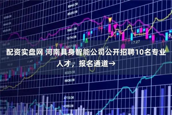 配资实盘网 河南具身智能公司公开招聘10名专业人才，报名通道→