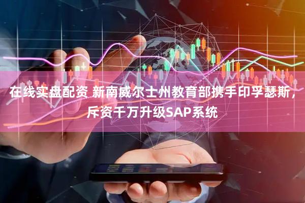 在线实盘配资 新南威尔士州教育部携手印孚瑟斯，斥资千万升级SAP系统