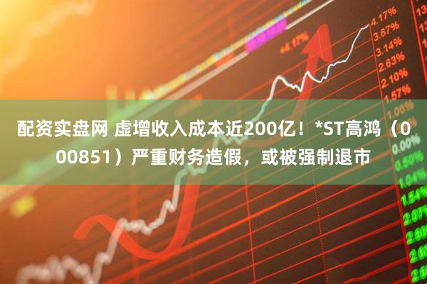 配资实盘网 虚增收入成本近200亿！*ST高鸿（000851）严重财务造假，或被强制退市