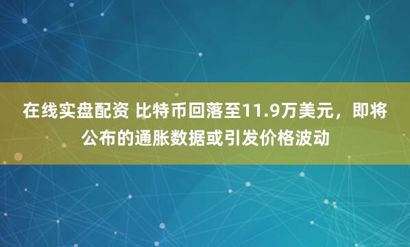 在线实盘配资 比特币回落至11.9万美元，即将公布的通胀数据或引发价格波动