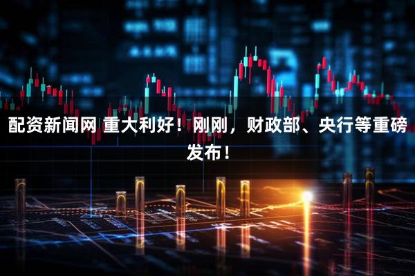 配资新闻网 重大利好！刚刚，财政部、央行等重磅发布！