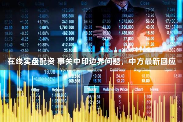 在线实盘配资 事关中印边界问题，中方最新回应