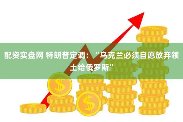 配资实盘网 特朗普定调:“乌克兰必须自愿放弃领土给俄罗斯”
