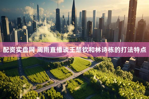 配资实盘网 周雨直播谈王楚钦和林诗栋的打法特点