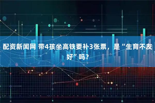 配资新闻网 带4孩坐高铁要补3张票，是“生育不友好”吗？