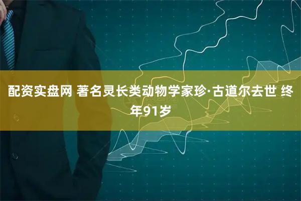 配资实盘网 著名灵长类动物学家珍·古道尔去世 终年91岁