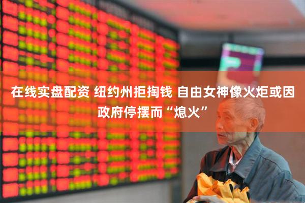 在线实盘配资 纽约州拒掏钱 自由女神像火炬或因政府停摆而“熄火”