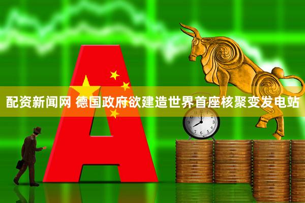配资新闻网 德国政府欲建造世界首座核聚变发电站