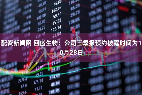 配资新闻网 回盛生物：公司三季报预约披露时间为10月28日