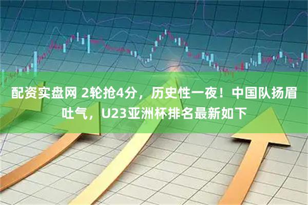 配资实盘网 2轮抢4分，历史性一夜！中国队扬眉吐气，U23亚洲杯排名最新如下