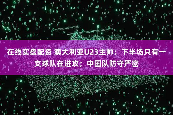 在线实盘配资 澳大利亚U23主帅:下半场只有一支球队在进攻;中国队防守严密