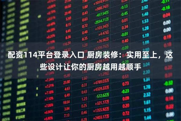 配资114平台登录入口 厨房装修：实用至上，这些设计让你的厨房越用越顺手