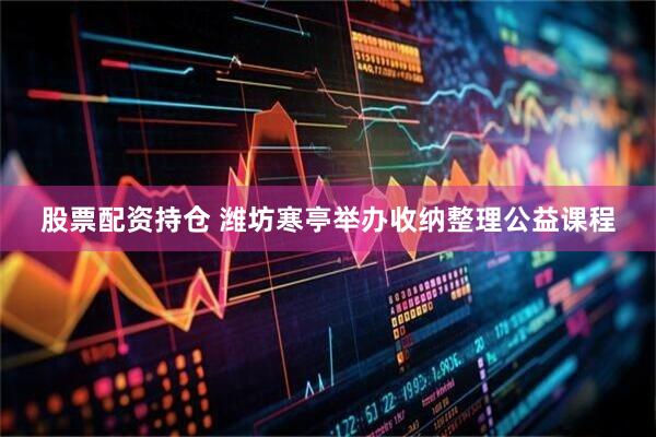 股票配资持仓 潍坊寒亭举办收纳整理公益课程