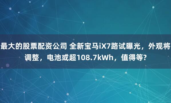 最大的股票配资公司 全新宝马iX7路试曝光，外观将调整，电池或超108.7kWh，值得等?