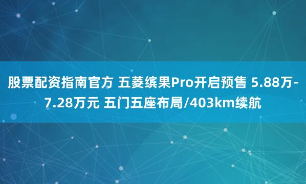 股票配资指南官方 五菱缤果Pro开启预售 5.88万-7.28万元 五门五座布局/403km续航