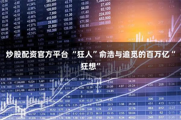 炒股配资官方平台 “狂人”俞浩与追觅的百万亿“狂想”