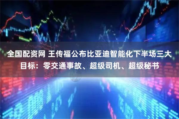 全国配资网 王传福公布比亚迪智能化下半场三大目标：零交通事故、超级司机、超级秘书
