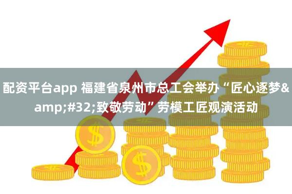 配资平台app 福建省泉州市总工会举办“匠心逐梦 致敬劳动”劳模工匠观演活动