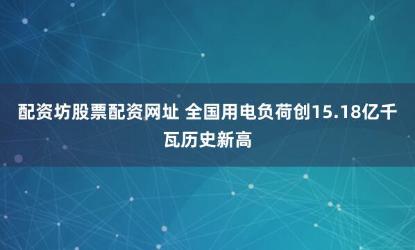 配资坊股票配资网址 全国用电负荷创15.18亿千瓦历史新高