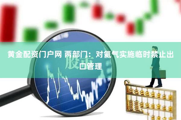 黄金配资门户网 两部门：对氦气实施临时禁止出口管理