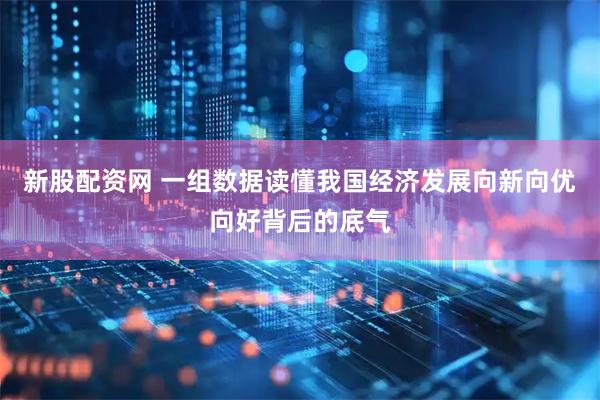 新股配资网 一组数据读懂我国经济发展向新向优向好背后的底气