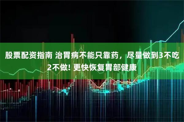 股票配资指南 治胃病不能只靠药,尽量做到3不吃2不做! 更快恢复胃部健康