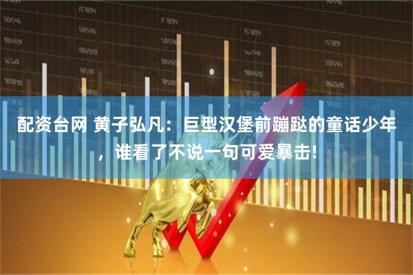 配资台网 黄子弘凡：巨型汉堡前蹦跶的童话少年，谁看了不说一句可爱暴击!