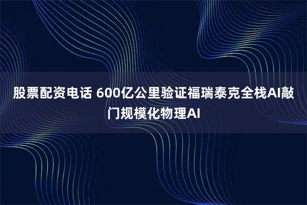 股票配资电话 600亿公里验证福瑞泰克全栈AI敲门规模化物理AI